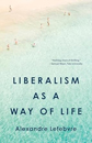 Liberalism as a Way of Life by Alexandre Lefebvre Liberalism as a Way of Life by Alexandre Lefebvre